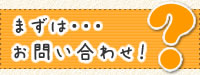まずは・・・お問い合わせ!